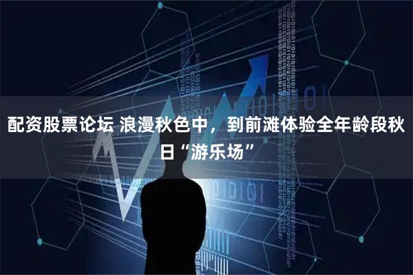 配资股票论坛 浪漫秋色中，到前滩体验全年龄段秋日“游乐场”