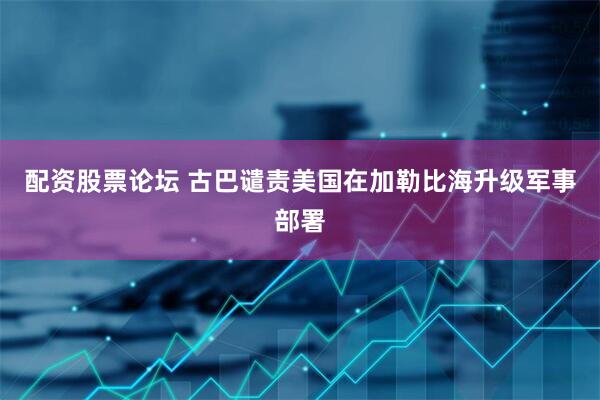 配资股票论坛 古巴谴责美国在加勒比海升级军事部署