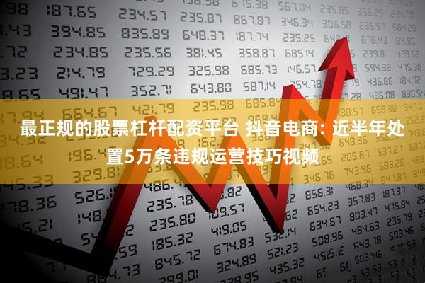 最正规的股票杠杆配资平台 抖音电商: 近半年处置5万条违规运营技巧视频