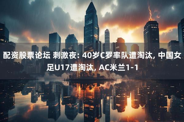 配资股票论坛 刺激夜: 40岁C罗率队遭淘汰, 中国女足U17遭淘汰, AC米兰1-1