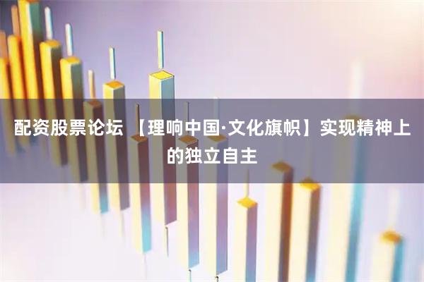 配资股票论坛 【理响中国·文化旗帜】实现精神上的独立自主