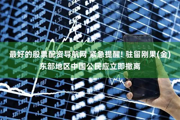 最好的股票配资导航网 紧急提醒! 驻留刚果(金)东部地区中国公民应立即撤离