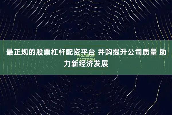 最正规的股票杠杆配资平台 并购提升公司质量 助力新经济发展