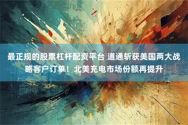 最正规的股票杠杆配资平台 道通斩获美国两大战略客户订单！北美充电市场份额再提升