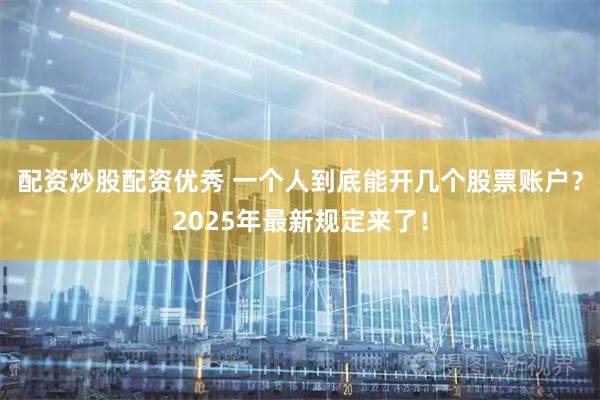 配资炒股配资优秀 一个人到底能开几个股票账户？2025年最新规定来了！