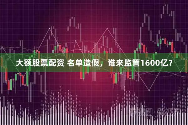 大额股票配资 名单造假，谁来监管1600亿？