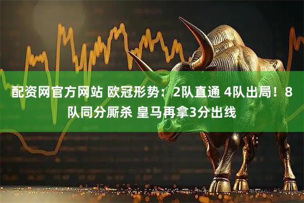 配资网官方网站 欧冠形势：2队直通 4队出局！8队同分厮杀 皇马再拿3分出线