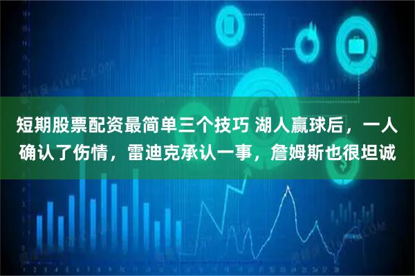 短期股票配资最简单三个技巧 湖人赢球后，一人确认了伤情，雷迪克承认一事，詹姆斯也很坦诚