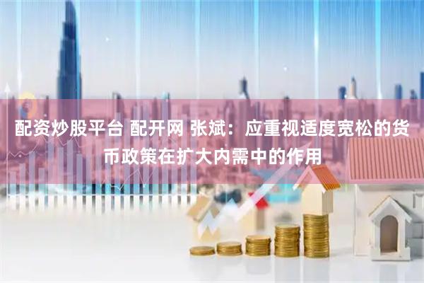 配资炒股平台 配开网 张斌：应重视适度宽松的货币政策在扩大内需中的作用