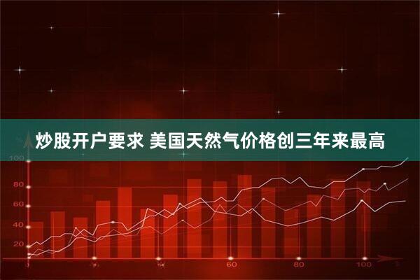 炒股开户要求 美国天然气价格创三年来最高