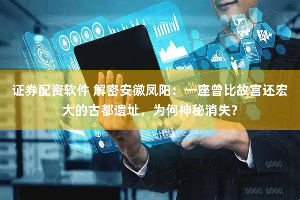 证券配资软件 解密安徽凤阳：一座曾比故宫还宏大的古都遗址，为何神秘消失？