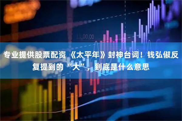 专业提供股票配资 《太平年》封神台词！钱弘俶反复提到的 “大”，到底是什么意思