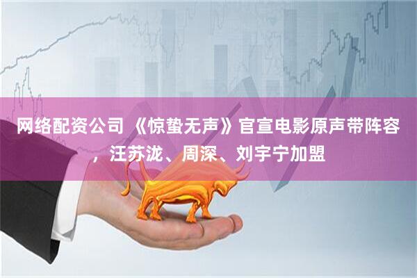 网络配资公司 《惊蛰无声》官宣电影原声带阵容，汪苏泷、周深、刘宇宁加盟