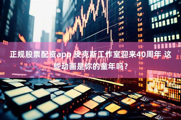 正规股票配资app 皮克斯工作室迎来40周年 这些动画是你的童年吗？