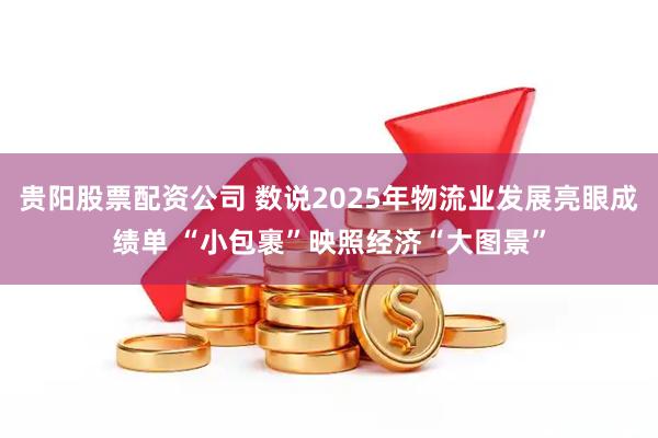 贵阳股票配资公司 数说2025年物流业发展亮眼成绩单 “小包裹”映照经济“大图景”