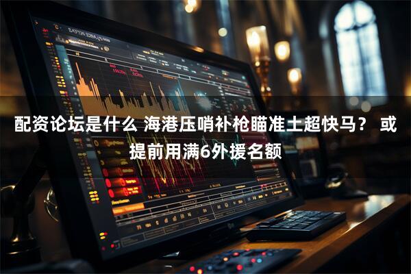 配资论坛是什么 海港压哨补枪瞄准土超快马？ 或提前用满6外援名额