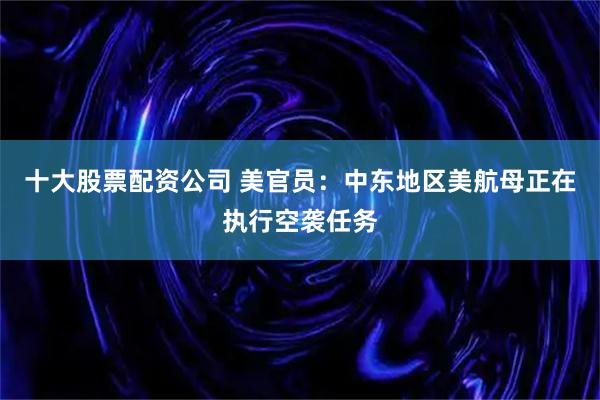 十大股票配资公司 美官员：中东地区美航母正在执行空袭任务