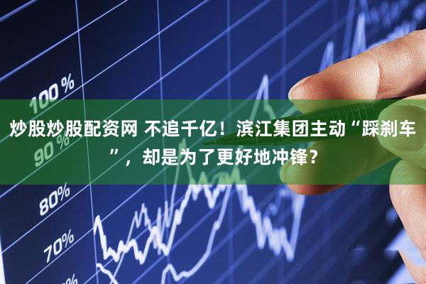 炒股炒股配资网 不追千亿！滨江集团主动“踩刹车”，却是为了更好地冲锋？