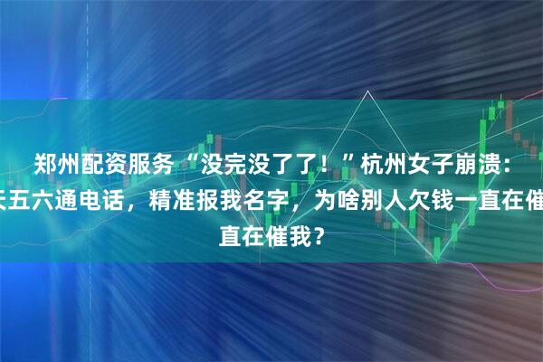 郑州配资服务 “没完没了了！”杭州女子崩溃：一天五六通电话，精准报我名字，为啥别人欠钱一直在催我？