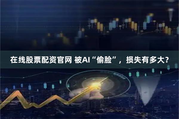在线股票配资官网 被AI“偷脸”，损失有多大？
