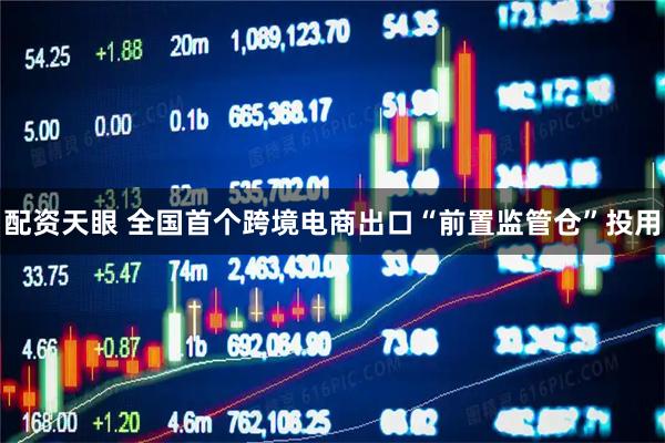 配资天眼 全国首个跨境电商出口“前置监管仓”投用