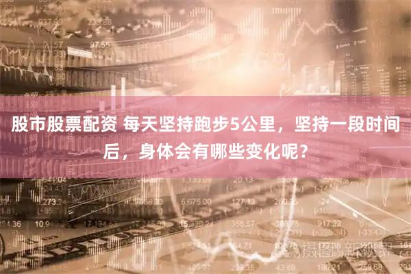 股市股票配资 每天坚持跑步5公里，坚持一段时间后，身体会有哪些变化呢？