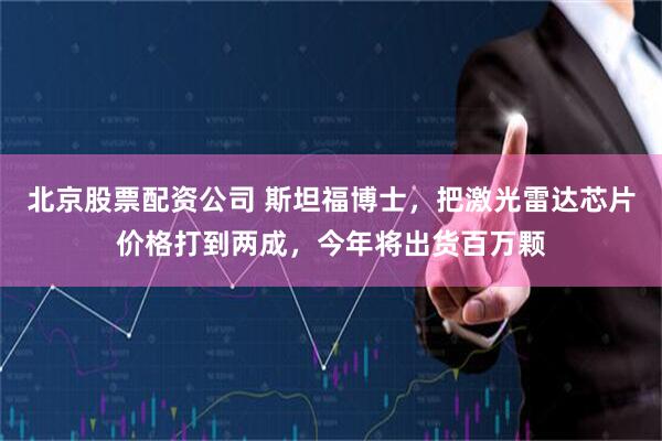 北京股票配资公司 斯坦福博士，把激光雷达芯片价格打到两成，今年将出货百万颗