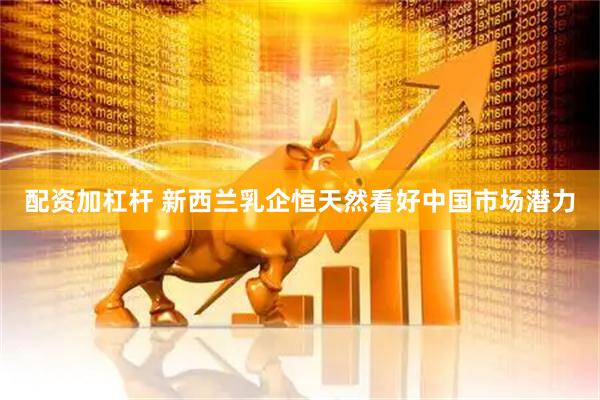 配资加杠杆 新西兰乳企恒天然看好中国市场潜力