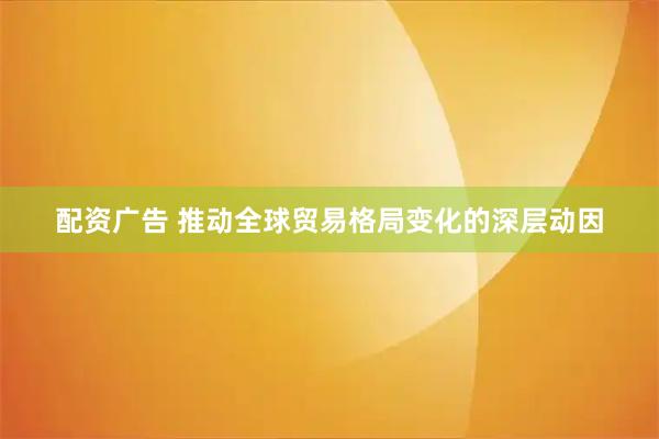 配资广告 推动全球贸易格局变化的深层动因