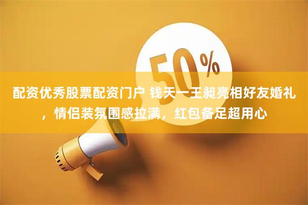 配资优秀股票配资门户 钱天一王昶亮相好友婚礼，情侣装氛围感拉满，红包备足超用心