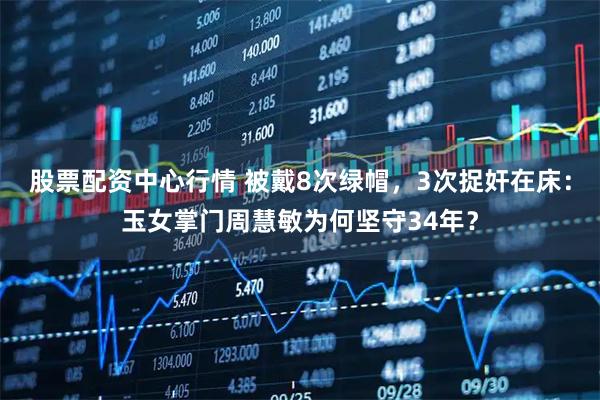 股票配资中心行情 被戴8次绿帽，3次捉奸在床：玉女掌门周慧敏为何坚守34年？