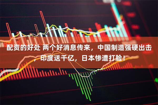 配资的好处 两个好消息传来，中国制造强硬出击，印度送千亿，日本惨遭打脸！