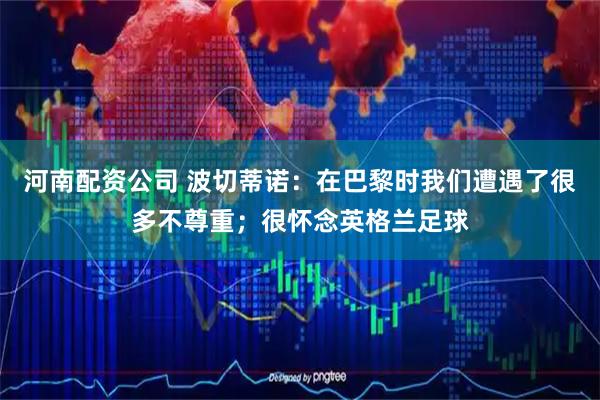 河南配资公司 波切蒂诺：在巴黎时我们遭遇了很多不尊重；很怀念英格兰足球