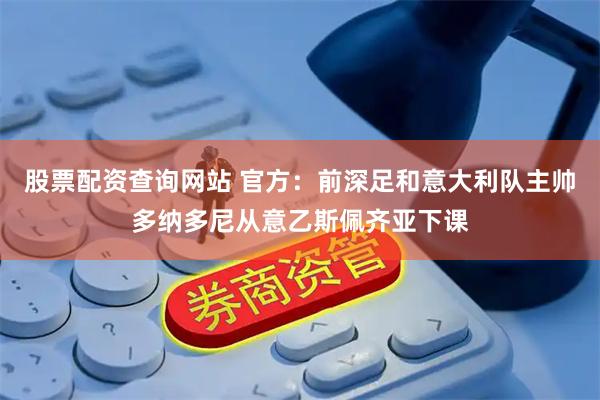股票配资查询网站 官方：前深足和意大利队主帅多纳多尼从意乙斯佩齐亚下课