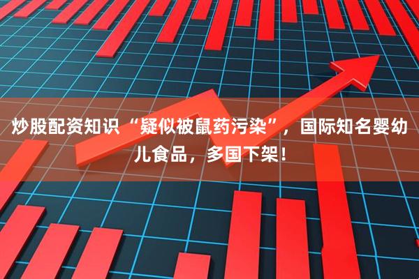 炒股配资知识 “疑似被鼠药污染”，国际知名婴幼儿食品，多国下架！