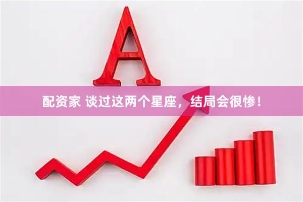 配资家 谈过这两个星座，结局会很惨！