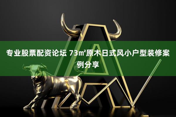 专业股票配资论坛 73㎡原木日式风小户型装修案例分享