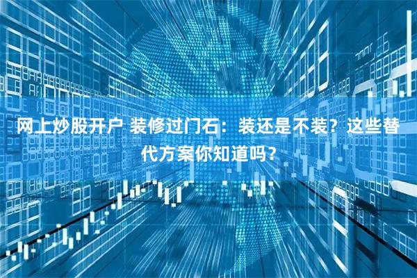 网上炒股开户 装修过门石：装还是不装？这些替代方案你知道吗？