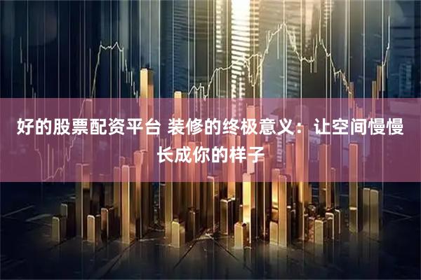 好的股票配资平台 装修的终极意义：让空间慢慢长成你的样子