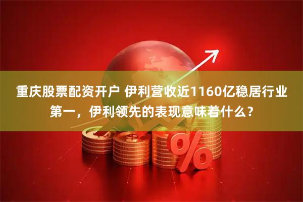 重庆股票配资开户 伊利营收近1160亿稳居行业第一，伊利领先的表现意味着什么？