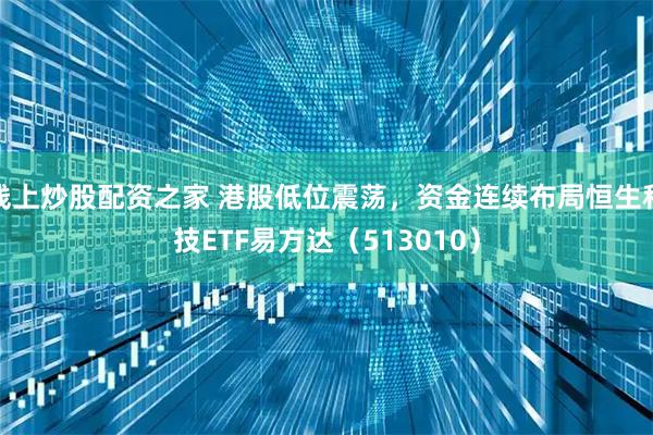 线上炒股配资之家 港股低位震荡，资金连续布局恒生科技ETF易方达（513010）