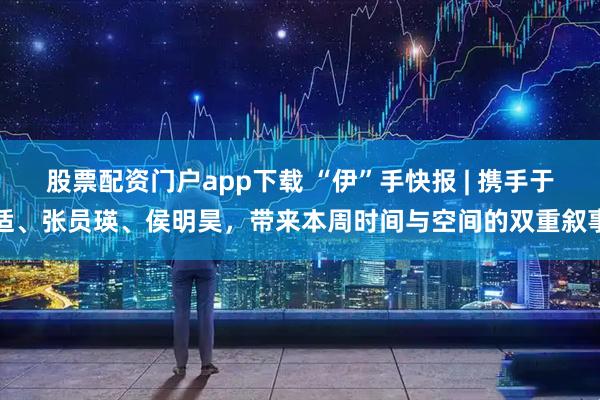 股票配资门户app下载 “伊”手快报 | 携手于适、张员瑛、侯明昊，带来本周时间与空间的双重叙事