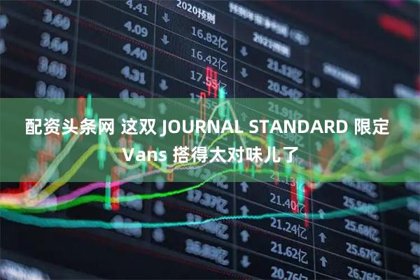 配资头条网 这双 JOURNAL STANDARD 限定 Vans 搭得太对味儿了
