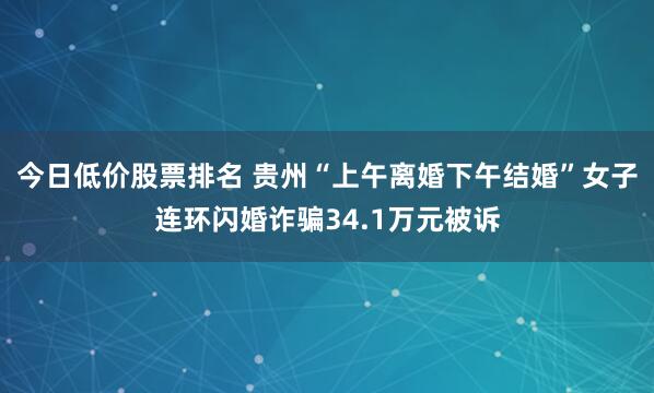 今日低价股票排名 贵州“上午离婚下午结婚”女子连环闪婚诈骗34.1万元被诉