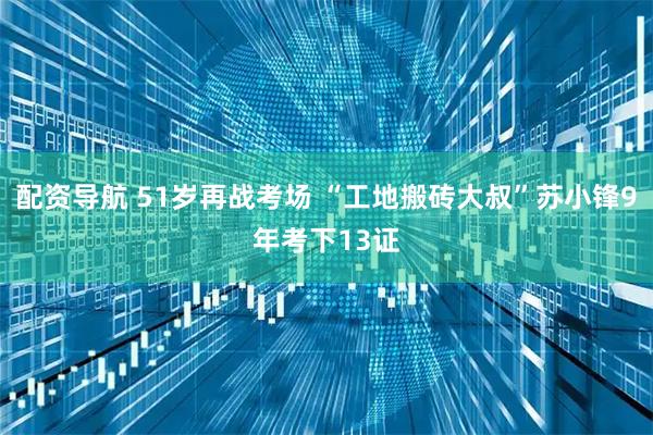 配资导航 51岁再战考场 “工地搬砖大叔”苏小锋9年考下13证